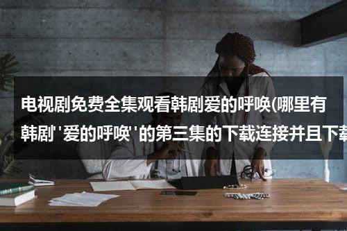 电视剧免费全集观看韩剧爱的呼唤(哪里有韩剧"爱的呼唤"的第三集的下载连接并且下载完可以观看)（爱的呼唤剧情介绍）-第1张图片-九妖电影
