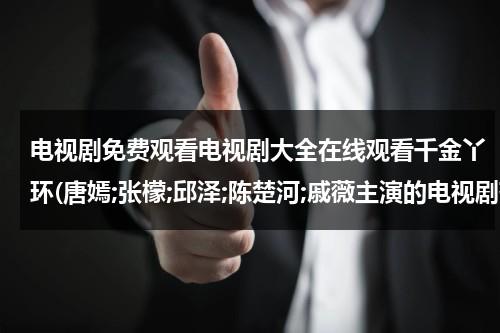 电视剧免费观看电视剧大全在线观看千金丫环(唐嫣;张檬;邱泽;陈楚河;戚薇主演的电视剧有哪些)（千金丫鬟）-第1张图片-九妖电影
