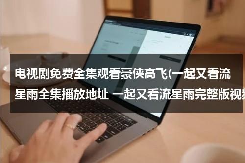 电视剧免费全集观看豪侠高飞(一起又看流星雨全集播放地址 一起又看流星雨完整版视频高清 一起又看流星雨优酷土豆酷6网在线观看 高清下载)（一起又看流星雨 第1集）-第1张图片-九妖电影