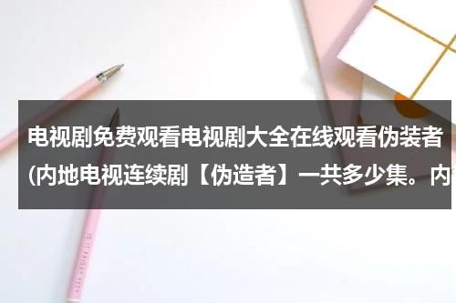 电视剧免费观看电视剧大全在线观看伪装者(内地电视连续剧【伪造者】一共多少集。内地电视连续剧【地雷战】一共多少集。)（电视剧伪装者全集播放）-第1张图片-九妖电影