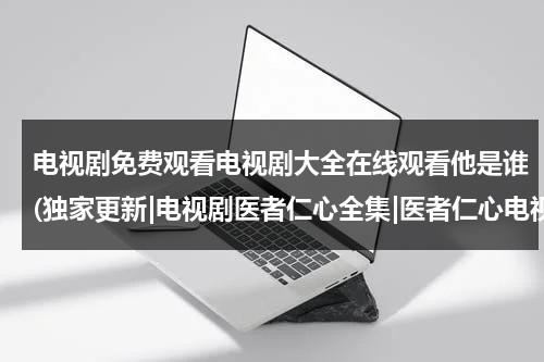 电视剧免费观看电视剧大全在线观看他是谁(独家更新|电视剧医者仁心全集|医者仁心电视剧|医者仁心在线观看)（他是谁 电影）-第1张图片-九妖电影