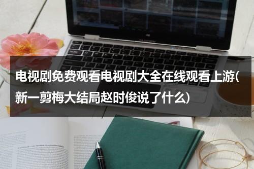 电视剧免费观看电视剧大全在线观看上游(新一剪梅大结局赵时俊说了什么)（053188621702是什么电话）-第1张图片-九妖电影