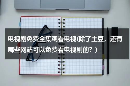 电视剧免费全集观看电视(除了土豆，还有哪些网站可以免费看电视剧的？)（有那个网站可以看电视剧）-第1张图片-九妖电影