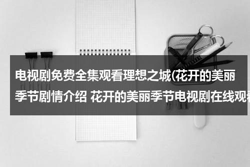 电视剧免费全集观看理想之城(花开的美丽季节剧情介绍 花开的美丽季节电视剧在线观看 花开的美丽季节电视剧全集在线观看视频播放)（连续剧理想之城剧情介绍）-第1张图片-九妖电影