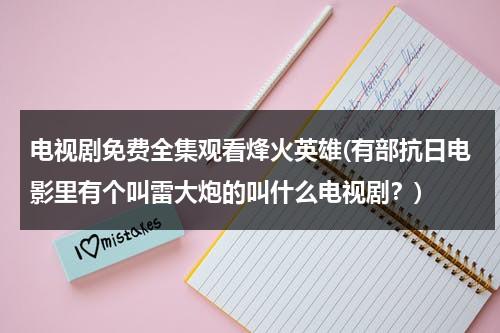 电视剧免费全集观看烽火英雄(有部抗日电影里有个叫雷大炮的叫什么电视剧？)（烽火雷的扮演者）-第1张图片-九妖电影