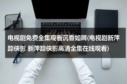 电视剧免费全集观看沉香如屑(电视剧新萍踪侠影 新萍踪侠影高清全集在线观看)（沉香如屑电视剧免费观看策）-第1张图片-九妖电影