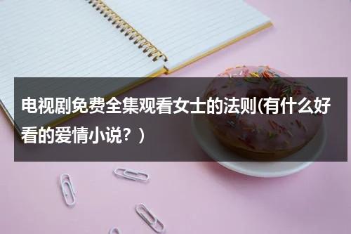 电视剧免费全集观看女士的法则(有什么好看的爱情小说？)（女士的法则角色介绍）-第1张图片-九妖电影