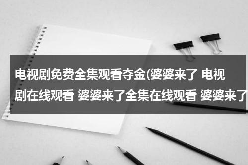 电视剧免费全集观看夺金(婆婆来了 电视剧在线观看 婆婆来了全集在线观看 婆婆来了大结局在线观看)（电视剧婆婆来了在线播放）-第1张图片-九妖电影