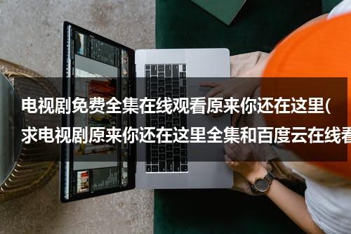 电视剧免费全集在线观看原来你还在这里(求电视剧原来你还在这里全集和百度云在线看？)（原来你还在这里电视剧手机免费）-第1张图片-九妖电影