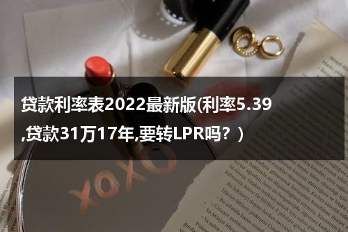 贷款利率表2022最新版(利率5.39,贷款31万17年,要转LPR吗？)（贷款利息2017年）-第1张图片-九妖电影