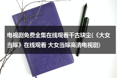 电视剧免费全集在线观看千古玦尘(《大女当嫁》在线观看 大女当嫁高清电视剧)（大女当嫁演员名单）-第1张图片-九妖电影