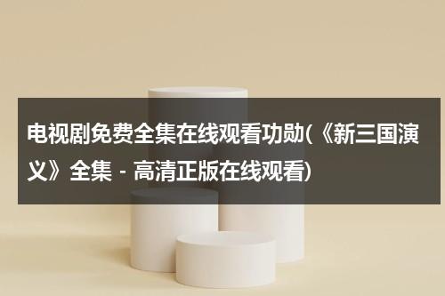 电视剧免费全集在线观看功勋(《新三国演义》全集 - 高清正版在线观看)（新三国演义电视剧全集84集）-第1张图片-九妖电影