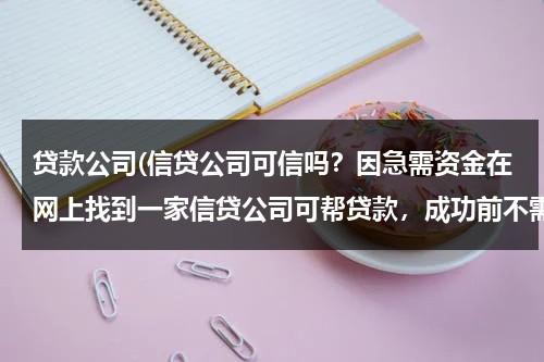 贷款公司(信贷公司可信吗？因急需资金在网上找到一家信贷公司可帮贷款，成功前不需任何手续费，但要求本人有贷款额)（贷款公司都是正规的吗）-第1张图片-九妖电影