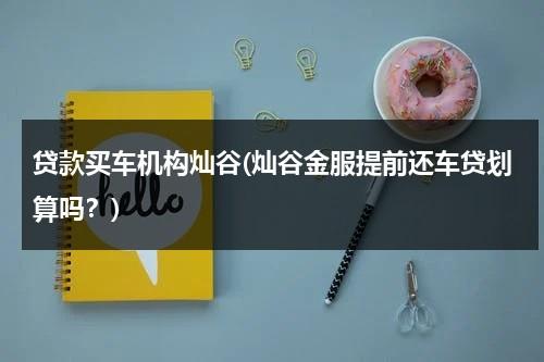 贷款买车机构灿谷(灿谷金服提前还车贷划算吗？)（灿谷金服车贷可靠吗）-第1张图片-九妖电影