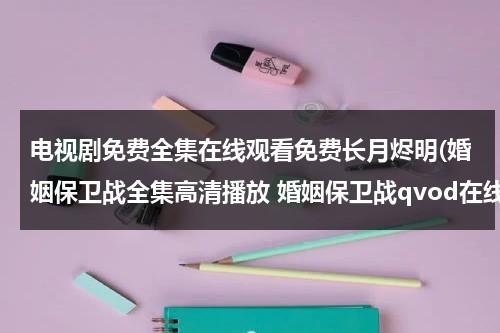 电视剧免费全集在线观看免费长月烬明(婚姻保卫战全集高清播放 婚姻保卫战qvod在线免费观看 电视剧婚姻保卫战DVD全集下载)（电视剧婚姻保卫战剧情介绍）-第1张图片-九妖电影