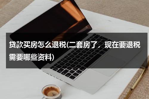 贷款买房怎么退税(二套房了，现在要退税需要哪些资料)（二套房购房退税）-第1张图片-九妖电影