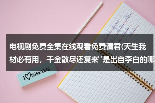 电视剧免费全集在线观看免费请君(天生我材必有用，千金散尽还复来"是出自李白的哪一部作品)（电视剧《请君》）-第1张图片-九妖电影