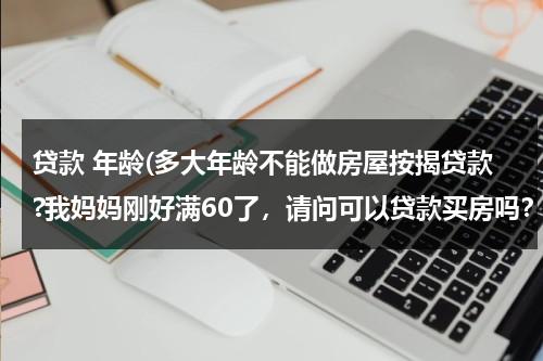 贷款 年龄(多大年龄不能做房屋按揭贷款?我妈妈刚好满60了，请问可以贷款买房吗？)（多少岁以上不能房贷）-第1张图片-九妖电影