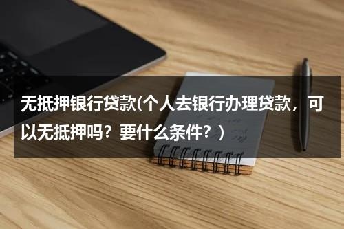 无抵押银行贷款(个人去银行办理贷款，可以无抵押吗？要什么条件？)（无抵押去银行能贷多少）-第1张图片-九妖电影