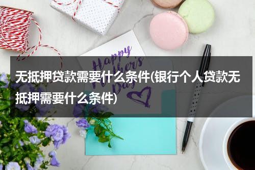 无抵押贷款需要什么条件(银行个人贷款无抵押需要什么条件)（无抵押银行贷款百科）-第1张图片-九妖电影