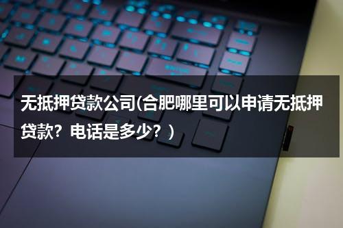无抵押贷款公司(合肥哪里可以申请无抵押贷款？电话是多少？)（合肥市抵押贷款能贷多少钱）-第1张图片-九妖电影