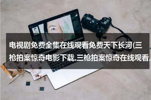 电视剧免费全集在线观看免费天下长河(三枪拍案惊奇电影下载,三枪拍案惊奇在线观看,三枪拍案惊奇下载,三枪拍案惊奇全集)（三枪拍案惊奇高清在线观看）-第1张图片-九妖电影