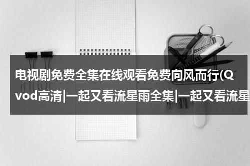 电视剧免费全集在线观看免费向风而行(Qvod高清|一起又看流星雨全集|一起又看流星雨全集观看|一起又看流星雨优酷土豆在线)（电视剧向风而行路透）-第1张图片-九妖电影