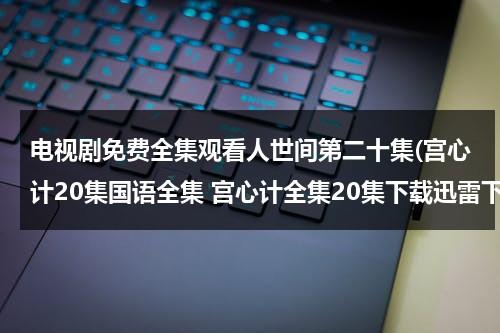 电视剧免费全集观看人世间第二十集(宫心计20集国语全集 宫心计全集20集下载迅雷下载宫心计国语20土豆/56/优酷视频)（人世间第二集讲的什么）-第1张图片-九妖电影