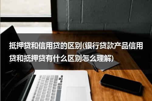 抵押贷和信用贷的区别(银行贷款产品信用贷和抵押贷有什么区别怎么理解)（抵押贷款和信用贷款冲突吗怎么办）-第1张图片-九妖电影