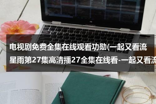 电视剧免费全集在线观看功勋(一起又看流星雨第27集高清播27全集在线看-一起又看流星雨第27集在线看优酷-一起又看流星雨第27集下载)（一起又看流星雨第一部免费观看全集）-第1张图片-九妖电影