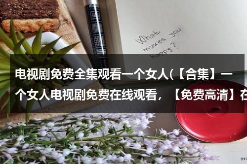 电视剧免费全集观看一个女人(【合集】一个女人电视剧免费在线观看，【免费高清】在线观看百度网盘资源)（一个女人电视剧13集预告）-第1张图片-九妖电影