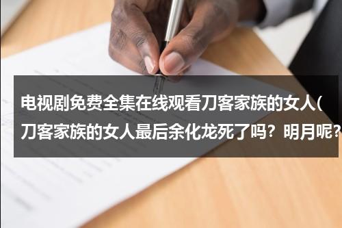 电视剧免费全集在线观看刀客家族的女人(刀客家族的女人最后余化龙死了吗？明月呢？)（刀客家族的女人视频全集观看）-第1张图片-九妖电影
