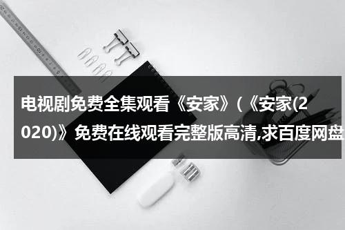 电视剧免费全集观看《安家》(《安家(2020)》免费在线观看完整版高清,求百度网盘资源)（电视剧安家54集全集在线观）-第1张图片-九妖电影