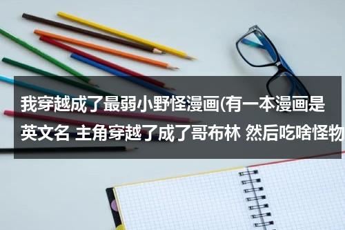 我穿越成了最弱小野怪漫画(有一本漫画是英文名 主角穿越了成了哥布林 然后吃啥怪物有啥能力的 叫啥名来着？)（我穿越成了最弱小的野怪漫画下拉式免费）-第1张图片-九妖电影