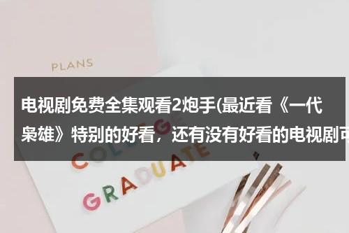 电视剧免费全集观看2炮手(最近看《一代枭雄》特别的好看，还有没有好看的电视剧可以推荐呢？谢谢)（电视剧一代枭雄手机在线观看）-第1张图片-九妖电影