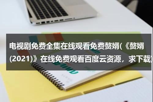 电视剧免费全集在线观看免费赘婿(《赘婿(2021)》在线免费观看百度云资源，求下载)（赘婿电视剧全集36集介绍）-第1张图片-九妖电影