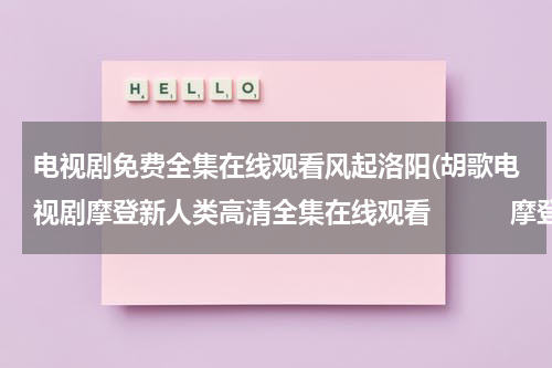 电视剧免费全集在线观看风起洛阳(胡歌电视剧摩登新人类高清全集在线观看　　　摩登新人类优酷视频)（风起洛阳王一博电视剧全集）-第1张图片-九妖电影