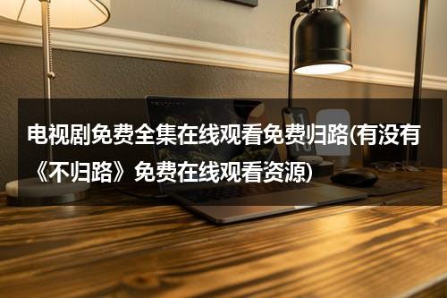 电视剧免费全集在线观看免费归路(有没有《不归路》免费在线观看资源)（不归路1996电影百度百科）-第1张图片-九妖电影