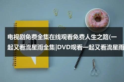 电视剧免费全集在线观看免费人生之路(一起又看流星雨全集|DVD观看一起又看流星雨电视剧全集优酷免费在线观看qvod高清正版《一起又看流星雨电视剧全集》土豆网)（电视剧一起又来看流星雨在线观看）-第1张图片-九妖电影