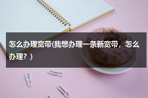 怎么办理宽带(我想办理一条新宽带，怎么办理？)（想办个宽带怎么弄）-第1张图片-九妖电影