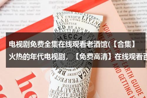 电视剧免费全集在线观看老酒馆(【合集】火热的年代电视剧，【免费高清】在线观看百度网盘资源)（电视剧免费观看电视剧大全老酒馆）-第1张图片-九妖电影