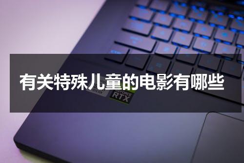 有关特殊儿童的电影有哪些（讲特殊儿童的影片）-第1张图片-九妖电影