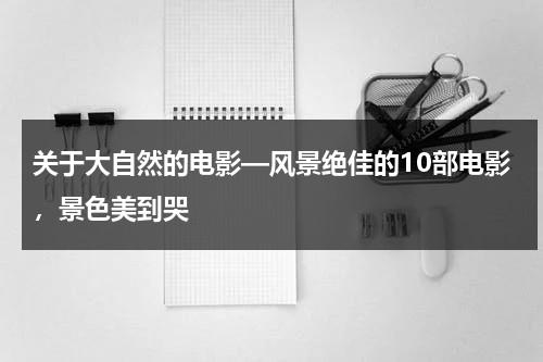 关于大自然的电影—风景绝佳的10部电影，景色美到哭（关于大自然的短片）-第1张图片-九妖电影
