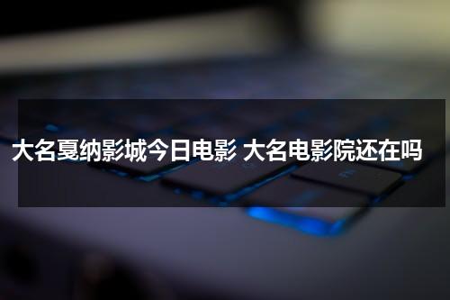 大名戛纳影城今日电影 大名电影院还在吗（大名戛纳电影院今日影讯）-第1张图片-九妖电影