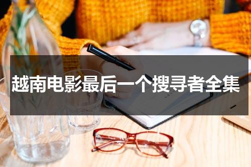 越南电影最后一个搜寻者全集（最后一个电影简介）-第1张图片-九妖电影