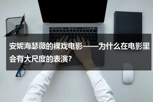 安妮海瑟薇的裸戏电影——为什么在电影里会有大尺度的表演？（安妮海瑟薇 近照）-第1张图片-九妖电影