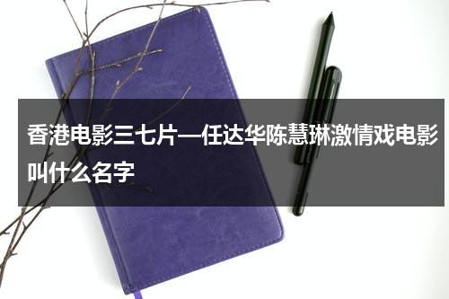 香港电影三七片—任达华陈慧琳激情戏电影叫什么名字（三七是什么电影里面的）-第1张图片-九妖电影