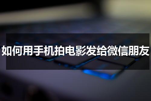 如何用手机拍电影发给微信朋友（如何用手机拍出电影）-第1张图片-九妖电影