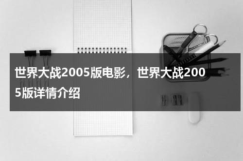 世界大战2005版电影，世界大战2005版详情介绍（世界大战2005有第二部吗）-第1张图片-九妖电影