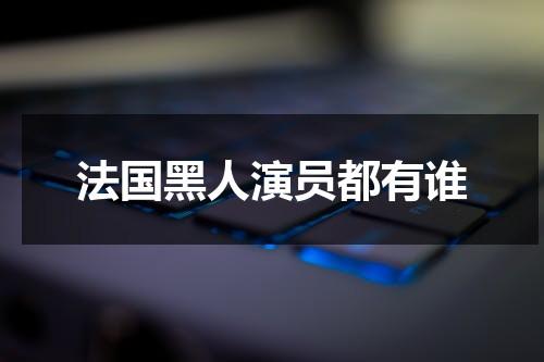 法国黑人演员都有谁（法国一堆黑人）-第1张图片-九妖电影